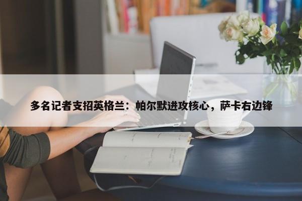 多名记者支招英格兰：帕尔默进攻核心，萨卡右边锋