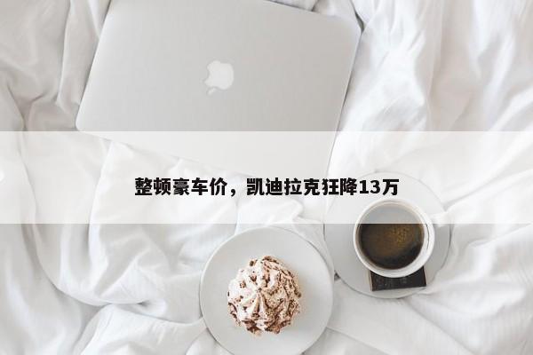 整顿豪车价，凯迪拉克狂降13万