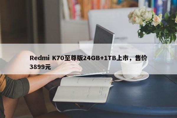 Redmi K70至尊版24GB+1TB上市，售价3899元