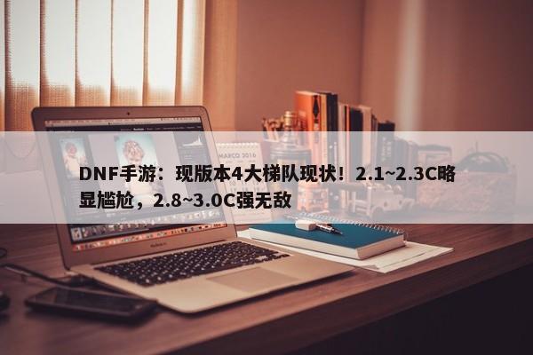 DNF手游：现版本4大梯队现状！2.1~2.3C略显尴尬，2.8~3.0C强无敌