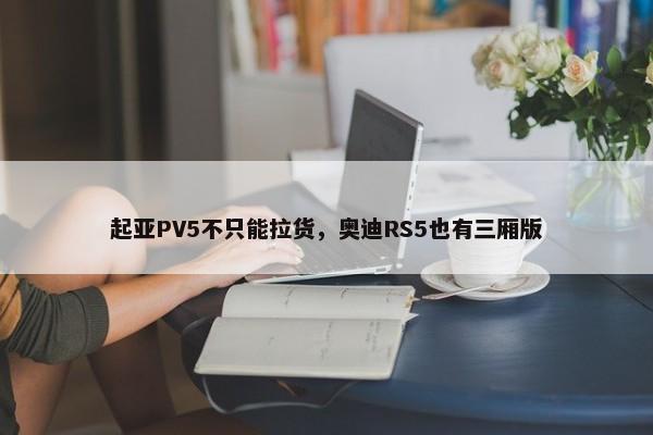 起亚PV5不只能拉货，奥迪RS5也有三厢版