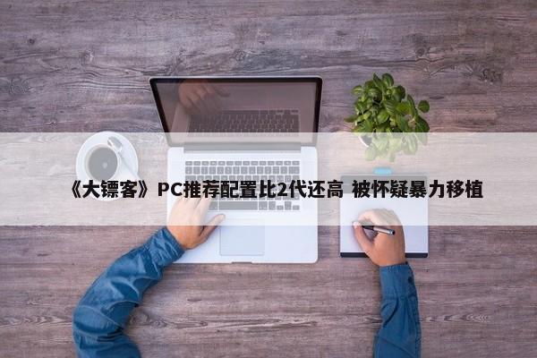 《大镖客》PC推荐配置比2代还高 被怀疑暴力移植