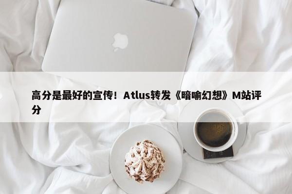 高分是最好的宣传！Atlus转发《暗喻幻想》M站评分