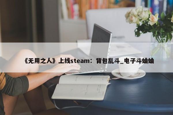 《无用之人》上线steam：背包乱斗_电子斗蛐蛐