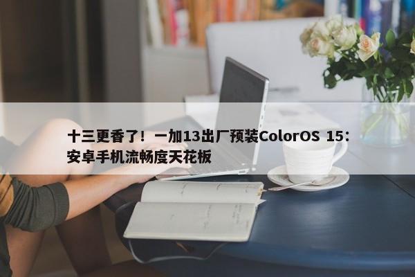 十三更香了！一加13出厂预装ColorOS 15：安卓手机流畅度天花板