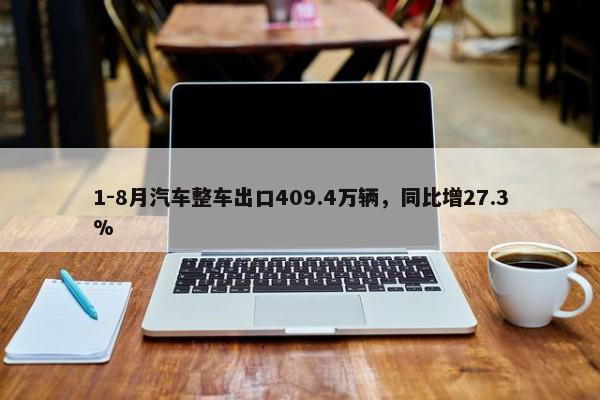 1-8月汽车整车出口409.4万辆，同比增27.3%