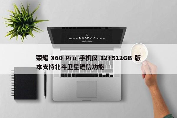 荣耀 X60 Pro 手机仅 12+512GB 版本支持北斗卫星短信功能