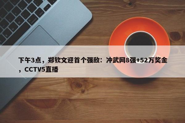 下午3点，郑钦文迎首个强敌：冲武网8强+52万奖金，CCTV5直播