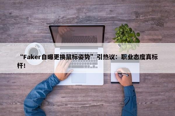 “Faker自曝更换鼠标姿势”引热议：职业态度真标杆！