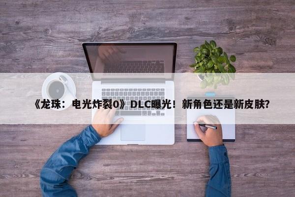 《龙珠：电光炸裂0》DLC曝光！新角色还是新皮肤？