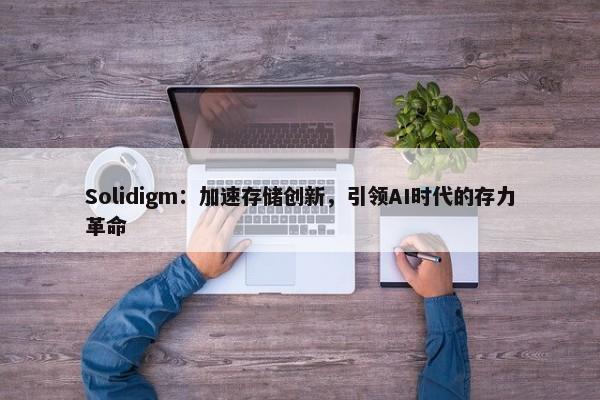 Solidigm：加速存储创新，引领AI时代的存力革命