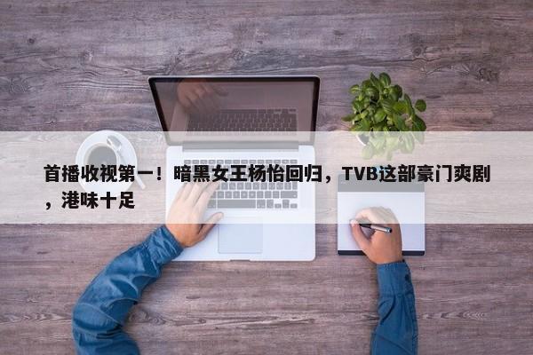 首播收视第一！暗黑女王杨怡回归，TVB这部豪门爽剧，港味十足