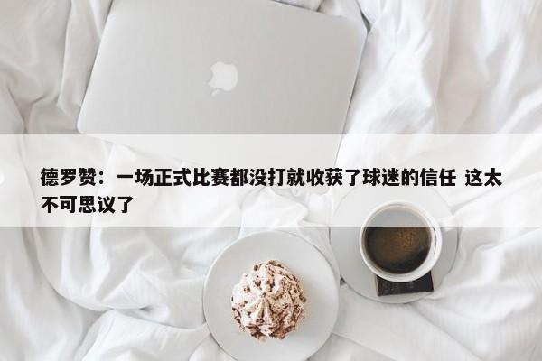 德罗赞：一场正式比赛都没打就收获了球迷的信任 这太不可思议了