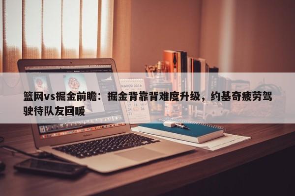 篮网vs掘金前瞻：掘金背靠背难度升级，约基奇疲劳驾驶待队友回暖