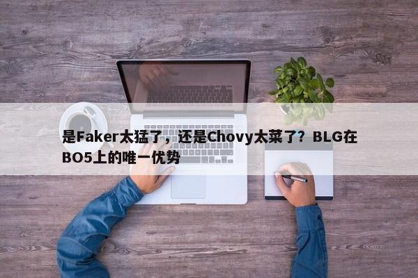 是Faker太猛了，还是Chovy太菜了？BLG在BO5上的唯一优势