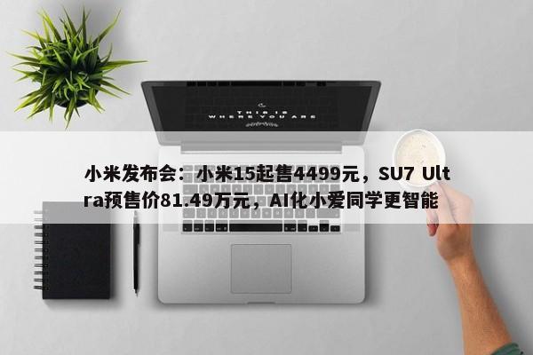 小米发布会：小米15起售4499元，SU7 Ultra预售价81.49万元，AI化小爱同学更智能