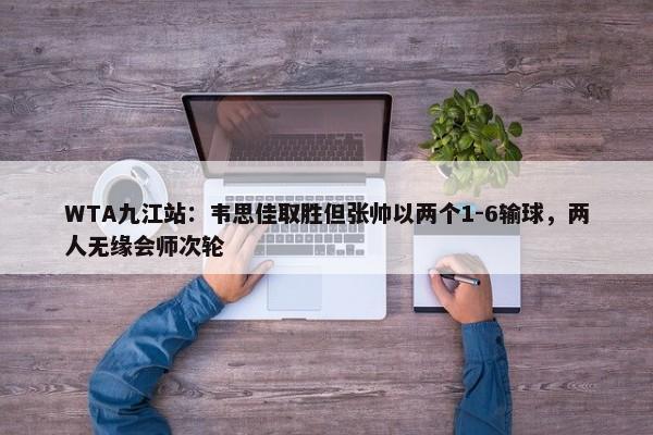 WTA九江站：韦思佳取胜但张帅以两个1-6输球，两人无缘会师次轮