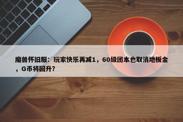 魔兽怀旧服：玩家快乐再减1，60级团本也取消地板金，G币将回升？