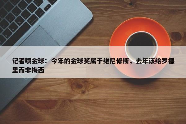 记者喷金球：今年的金球奖属于维尼修斯，去年该给罗德里而非梅西