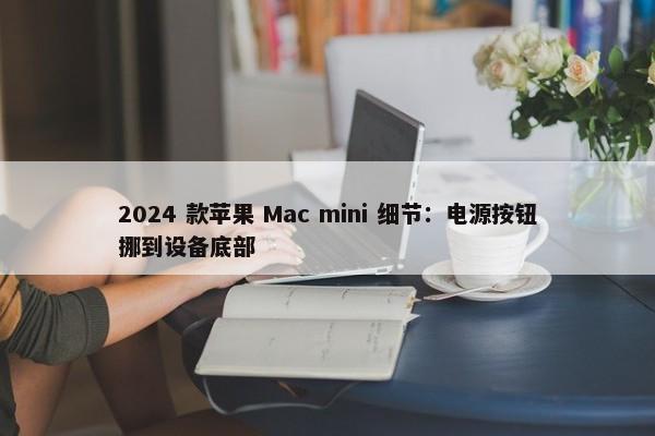 2024 款苹果 Mac mini 细节：电源按钮挪到设备底部