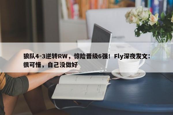 狼队4-3逆转RW，惊险晋级6强！Fly深夜发文：很可惜，自己没做好