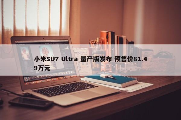 小米SU7 Ultra 量产版发布 预售价81.49万元