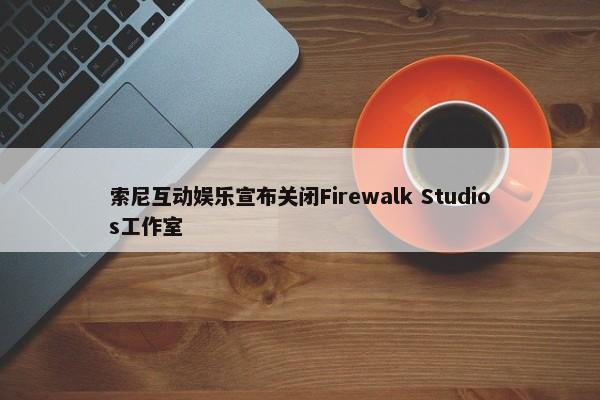 索尼互动娱乐宣布关闭Firewalk Studios工作室