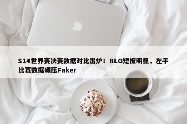 S14世界赛决赛数据对比出炉！BLG短板明显，左手比赛数据碾压Faker