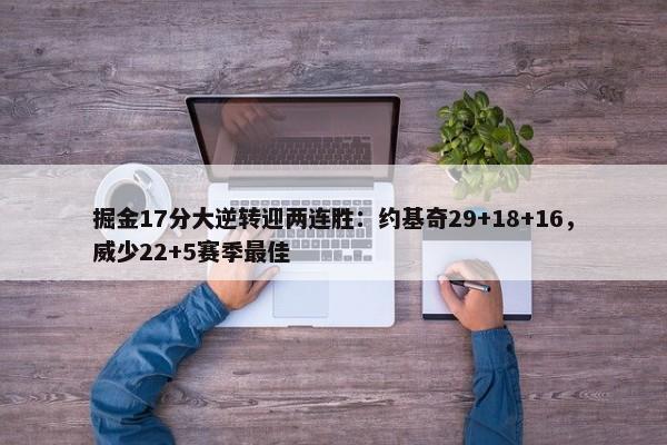 掘金17分大逆转迎两连胜：约基奇29+18+16，威少22+5赛季最佳