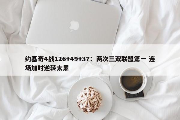 约基奇4战126+49+37：两次三双联盟第一 连场加时逆转太累