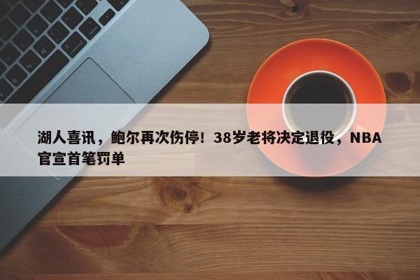 湖人喜讯，鲍尔再次伤停！38岁老将决定退役，NBA官宣首笔罚单