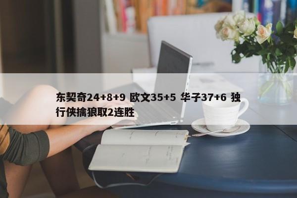 东契奇24+8+9 欧文35+5 华子37+6 独行侠擒狼取2连胜