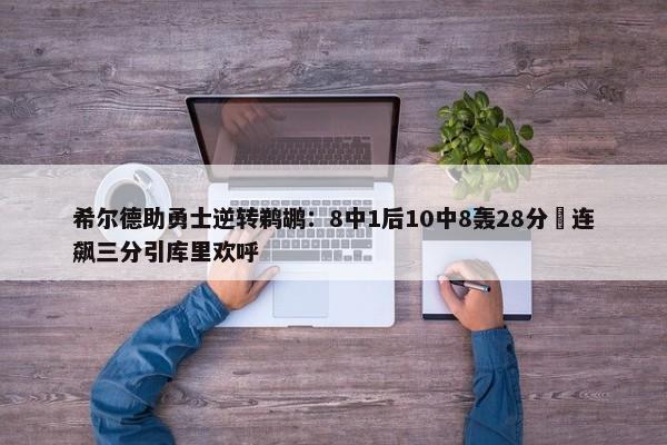 希尔德助勇士逆转鹈鹕：8中1后10中8轰28分 连飙三分引库里欢呼