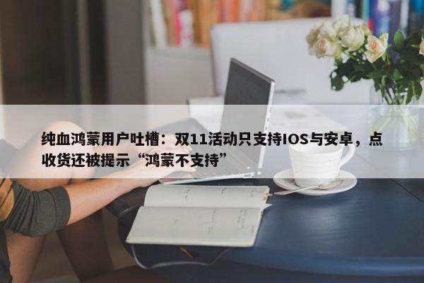 纯血鸿蒙用户吐槽：双11活动只支持IOS与安卓，点收货还被提示“鸿蒙不支持”