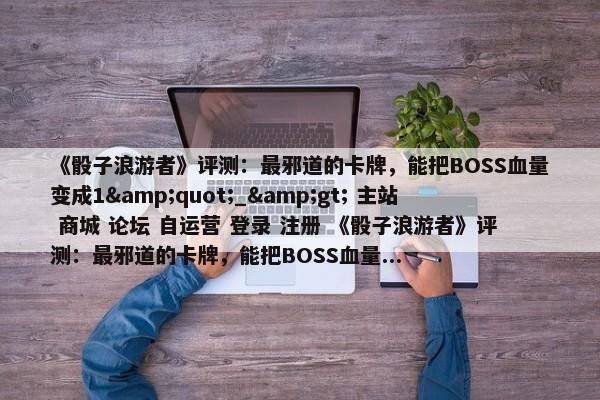 《骰子浪游者》评测：最邪道的卡牌，能把BOSS血量变成1&quot;_&gt; 主站 商城 论坛 自运营 登录 注册 《骰子浪游者》评测：最邪道的卡牌，能把BOSS血量...