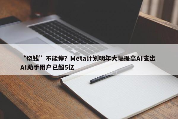 “烧钱”不能停？Meta计划明年大幅提高AI支出 AI助手用户已超5亿