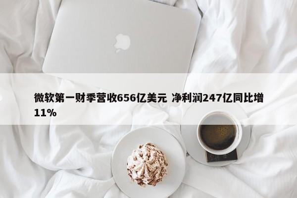 微软第一财季营收656亿美元 净利润247亿同比增11%