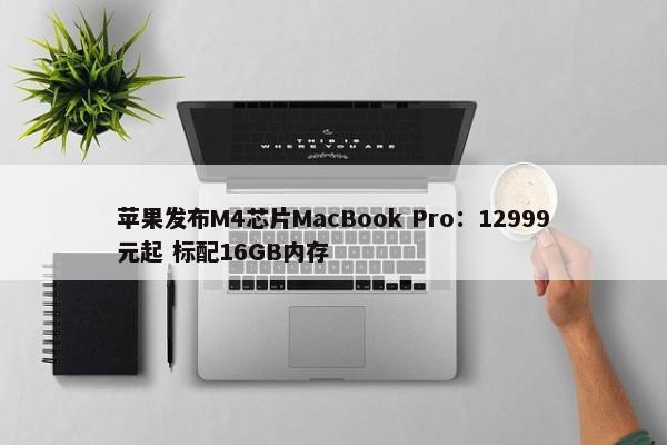 苹果发布M4芯片MacBook Pro：12999元起 标配16GB内存