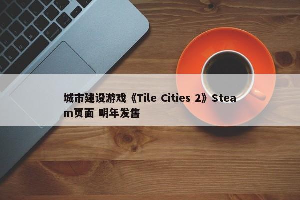 城市建设游戏《Tile Cities 2》Steam页面 明年发售