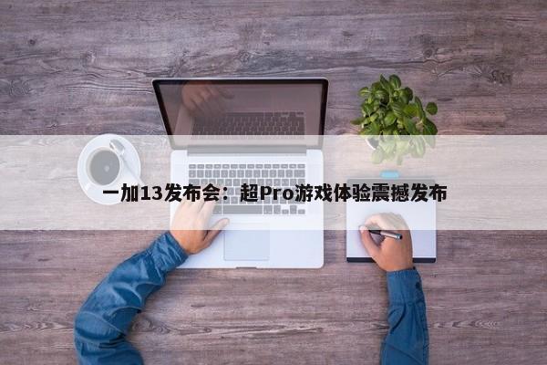 一加13发布会：超Pro游戏体验震撼发布