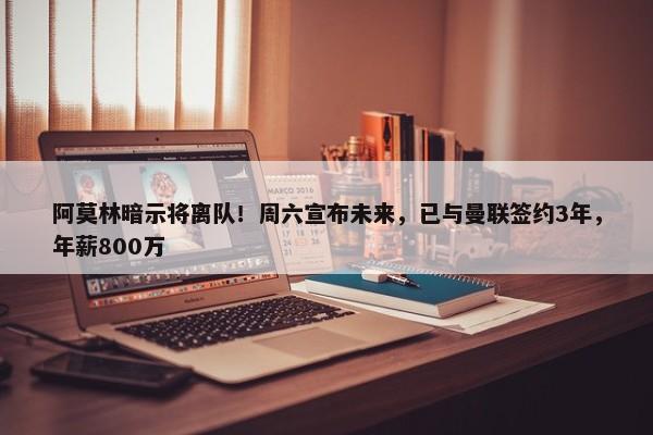 阿莫林暗示将离队！周六宣布未来，已与曼联签约3年，年薪800万