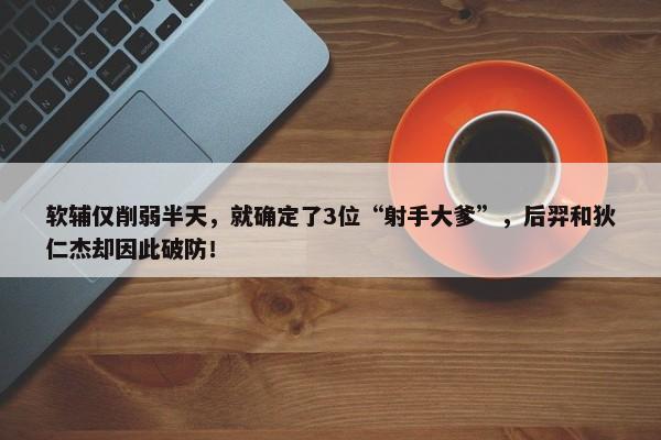 软辅仅削弱半天，就确定了3位“射手大爹”，后羿和狄仁杰却因此破防！