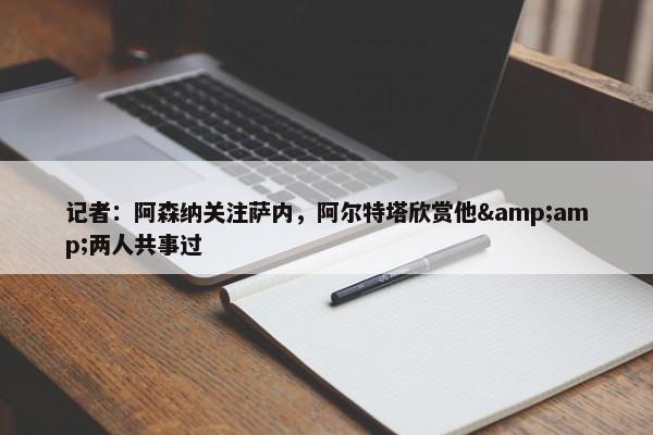 记者：阿森纳关注萨内，阿尔特塔欣赏他&amp;两人共事过