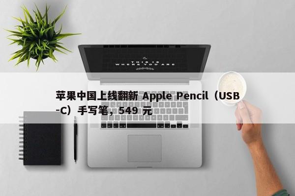 苹果中国上线翻新 Apple Pencil（USB-C）手写笔，549 元