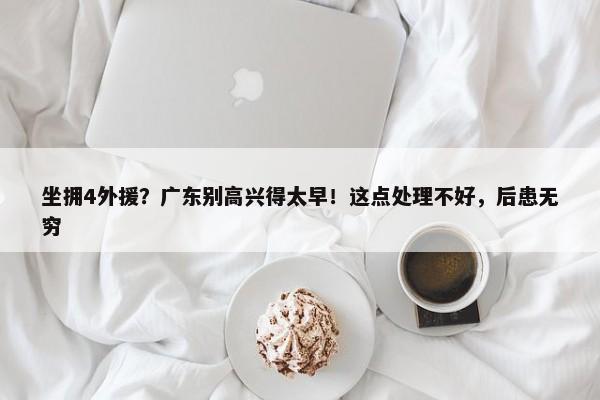 坐拥4外援？广东别高兴得太早！这点处理不好，后患无穷