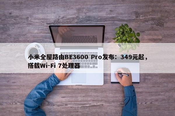 小米全屋路由BE3600 Pro发布：349元起，搭载Wi-Fi 7处理器