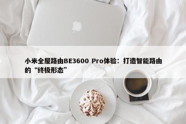 小米全屋路由BE3600 Pro体验：打造智能路由的“终极形态”