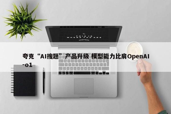 夸克“AI搜题”产品升级 模型能力比肩OpenAI-o1