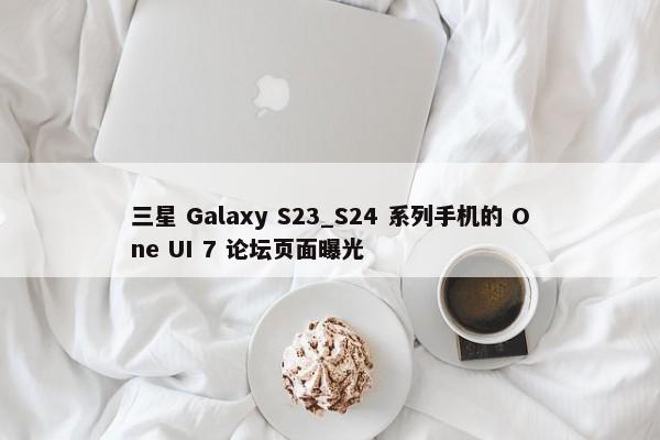 三星 Galaxy S23_S24 系列手机的 One UI 7 论坛页面曝光