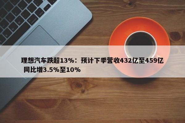 理想汽车跌超13%：预计下季营收432亿至459亿 同比增3.5%至10%